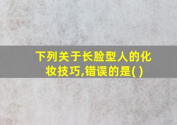 下列关于长脸型人的化妆技巧,错误的是( )